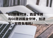 极速比分-Uzi巅峰对决，西亚卡姆与60激战掘金分钟，挺进下一轮胜负难料！的简单介绍