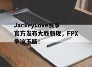 极速竞技-包含JackeyLove赛事官方发布大胜新规，FPX争议不断！的词条