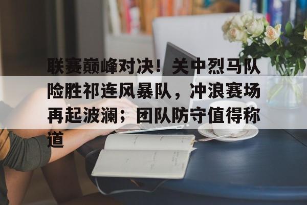 关于联赛巅峰对决！关中烈马队险胜祁连风暴队，冲浪赛场再起波澜；团队防守值得称道的信息